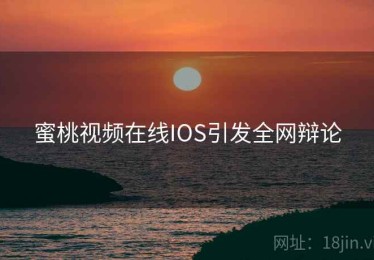 蜜桃视频在线IOS引发全网辩论 蜜桃视频在线IOS引发全网辩论