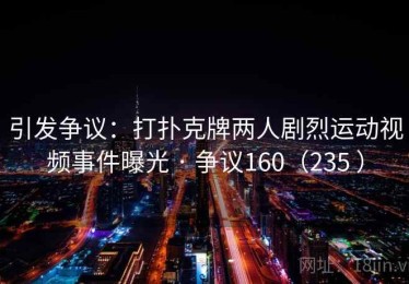 引发争议:打扑克牌两人剧烈运动视频事件曝光 · 争议160(235 ) 引发争议:打扑克牌两人剧烈运动视频事件曝光 · 争议160(235 )