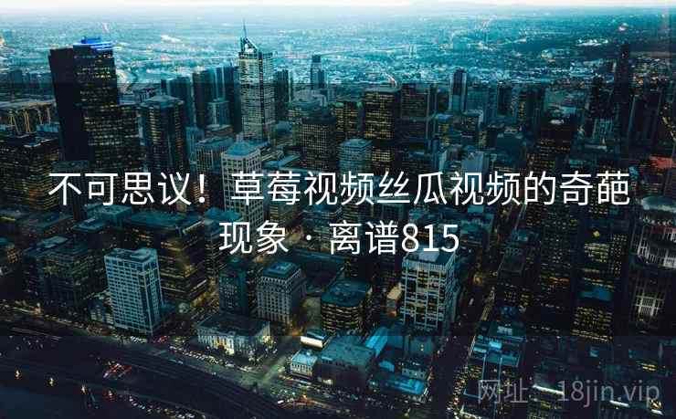 不可思议！草莓视频丝瓜视频的奇葩现象 · 离谱815