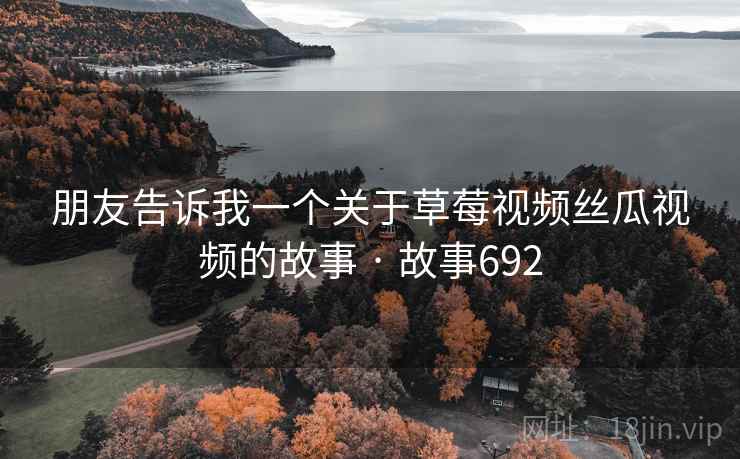 朋友告诉我一个关于草莓视频丝瓜视频的故事 · 故事692
