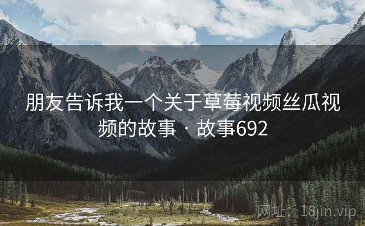朋友告诉我一个关于草莓视频丝瓜视频的故事 · 故事692