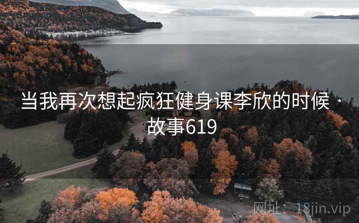 当我再次想起疯狂健身课李欣的时候 · 故事619