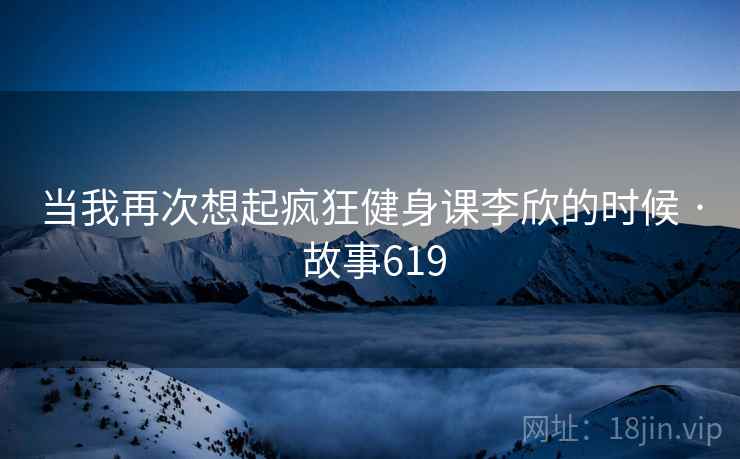 当我再次想起疯狂健身课李欣的时候 · 故事619