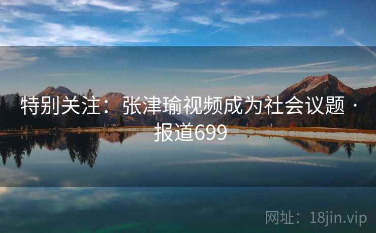 特别关注：张津瑜视频成为社会议题 · 报道699