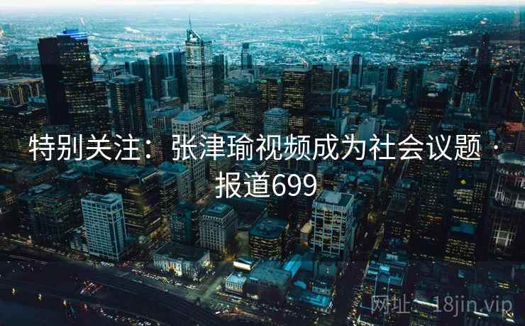 特别关注：张津瑜视频成为社会议题 · 报道699
