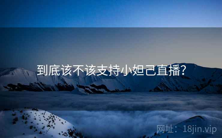 到底该不该支持小妲己直播？