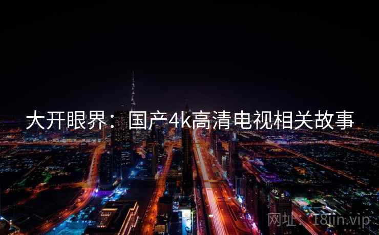 大开眼界：国产4k高清电视相关故事