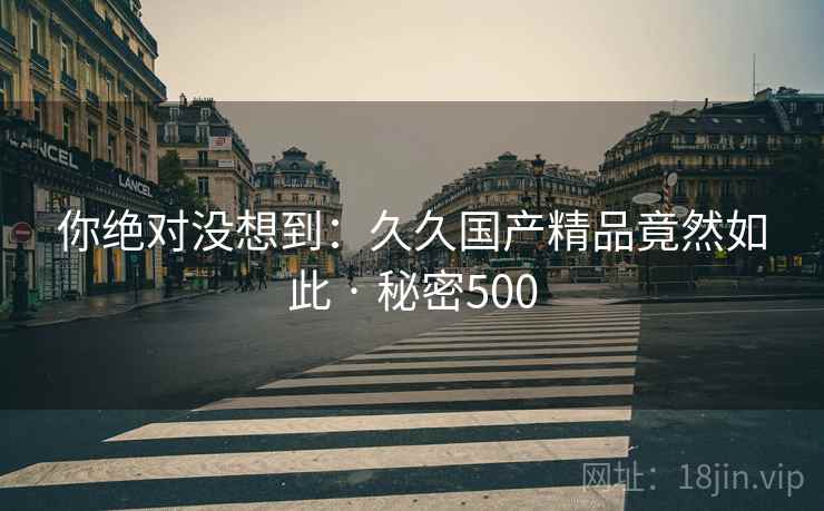 你绝对没想到：久久国产精品竟然如此 · 秘密500