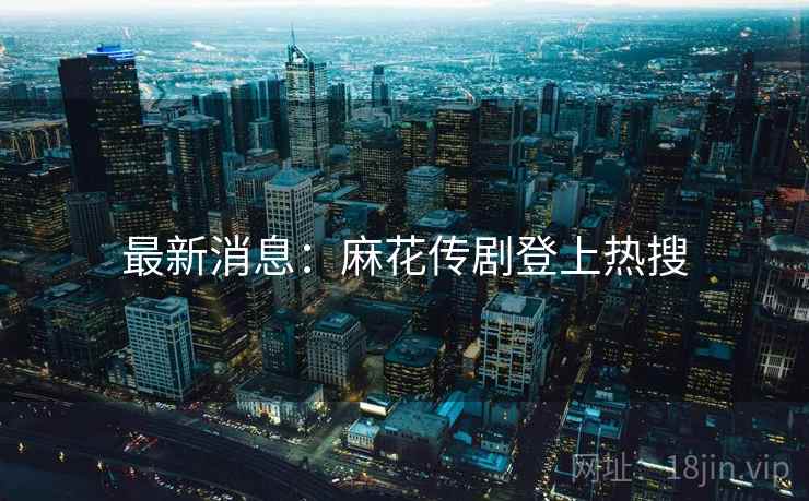 最新消息：麻花传剧登上热搜