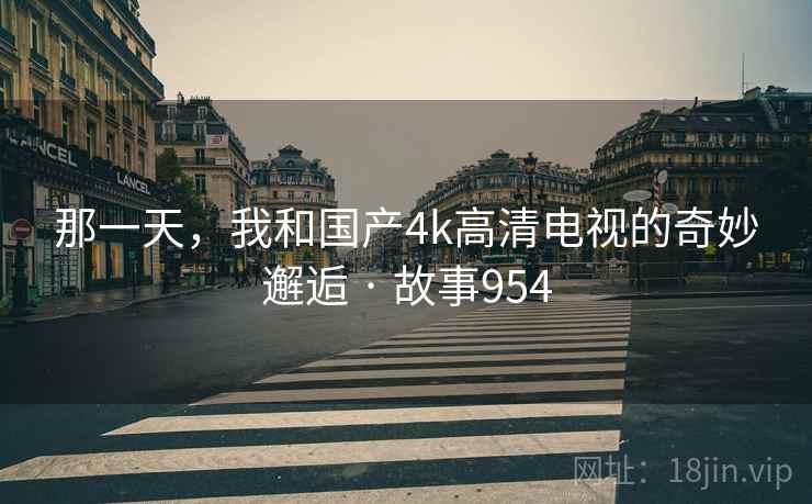 那一天，我和国产4k高清电视的奇妙邂逅 · 故事954