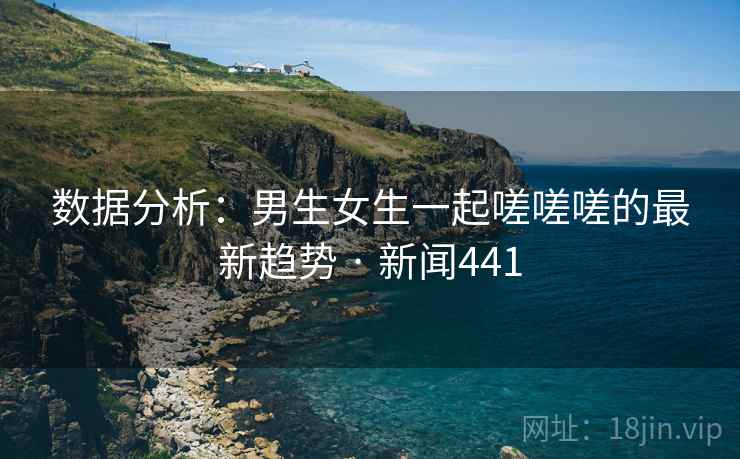 数据分析：男生女生一起嗟嗟嗟的最新趋势 · 新闻441