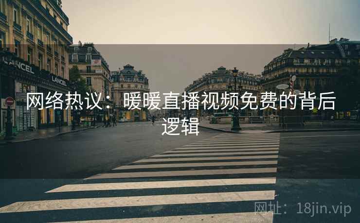 网络热议：暖暖直播视频免费的背后逻辑