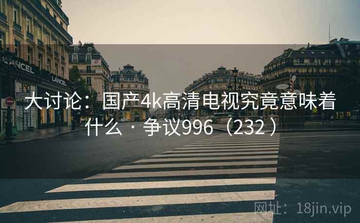 大讨论：国产4k高清电视究竟意味着什么 · 争议996（232 ）