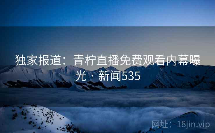 独家报道：青柠直播免费观看内幕曝光 · 新闻535