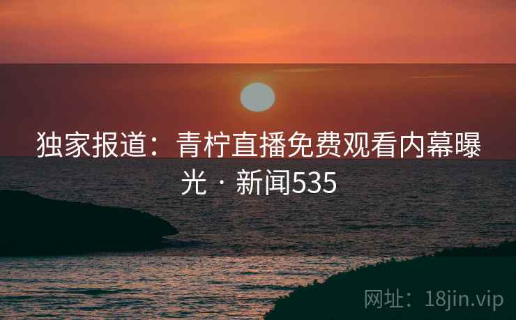 独家报道：青柠直播免费观看内幕曝光 · 新闻535
