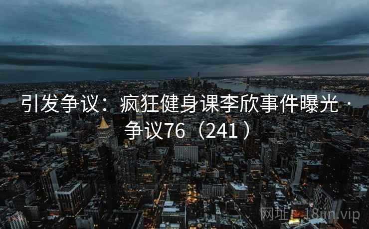 引发争议：疯狂健身课李欣事件曝光 · 争议76（241 ）
