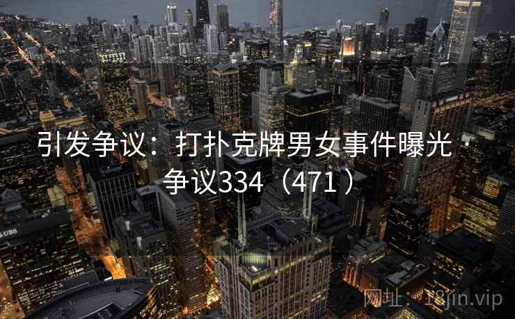 引发争议：打扑克牌男女事件曝光 · 争议334（471 ）