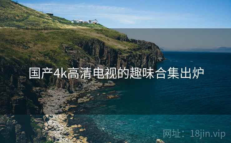 国产4k高清电视的趣味合集出炉