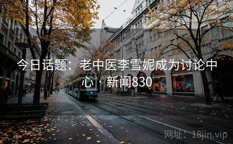 今日话题：老中医李雪妮成为讨论中心 · 新闻830