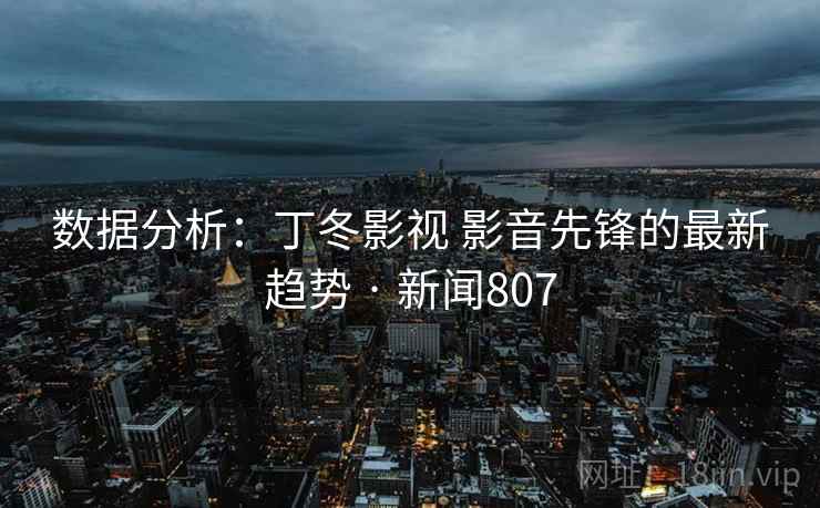 数据分析：丁冬影视 影音先锋的最新趋势 · 新闻807