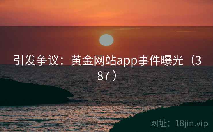 引发争议:黄金网站app事件曝光(387 ) 引发争议:黄金网站app事件曝光(387 )