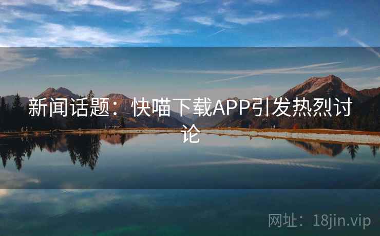 新闻话题：快喵下载APP引发热烈讨论