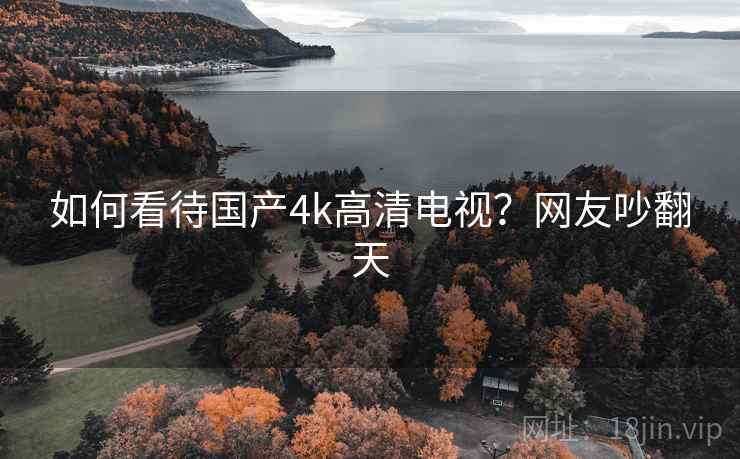 如何看待国产4k高清电视?网友吵翻天 如何看待国产4k高清电视?网友吵翻天