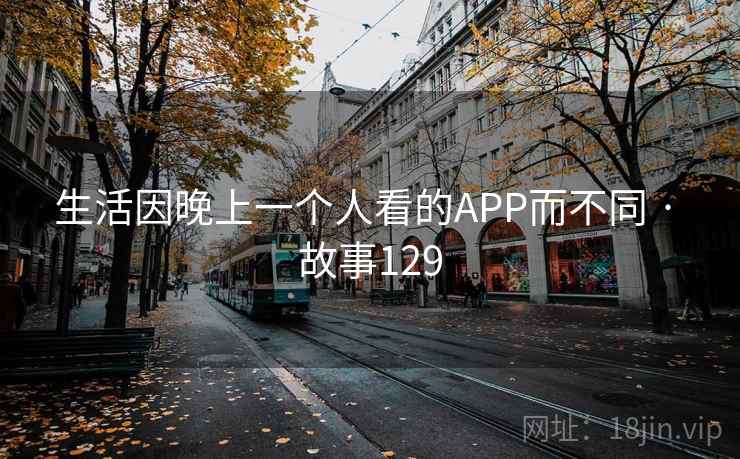 生活因晚上一个人看的APP而不同 · 故事129 生活因晚上一个人看的APP而不同 · 故事129
