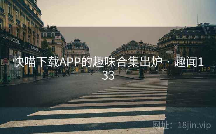 快喵下载APP的趣味合集出炉 · 趣闻133 快喵下载APP的趣味合集出炉 · 趣闻133