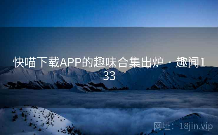 快喵下载APP的趣味合集出炉 · 趣闻133 快喵下载APP的趣味合集出炉 · 趣闻133