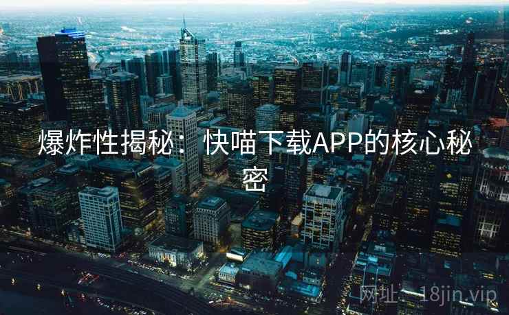 爆炸性揭秘:快喵下载APP的核心秘密 爆炸性揭秘:快喵下载APP的核心秘密