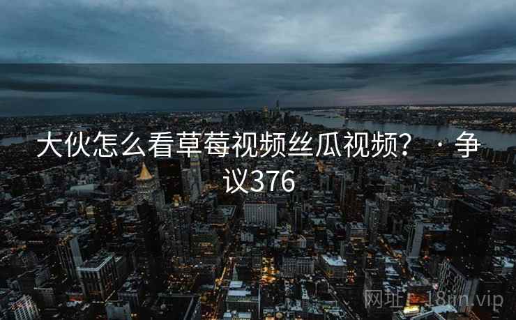 大伙怎么看草莓视频丝瓜视频? · 争议376 大伙怎么看草莓视频丝瓜视频? · 争议376