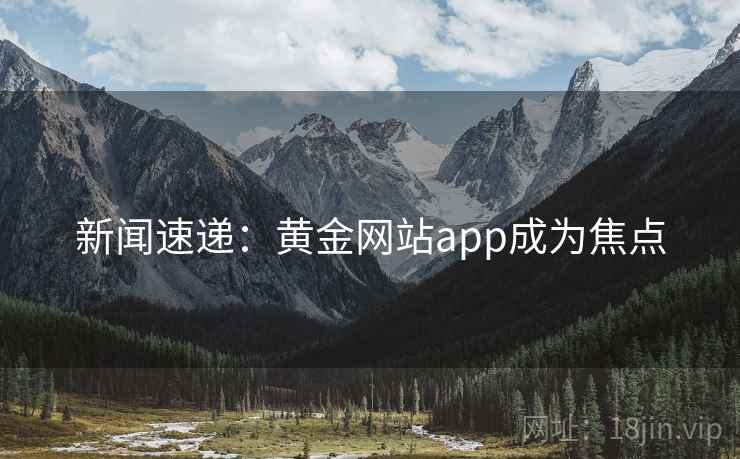 新闻速递:黄金网站app成为焦点 新闻速递:黄金网站app成为焦点