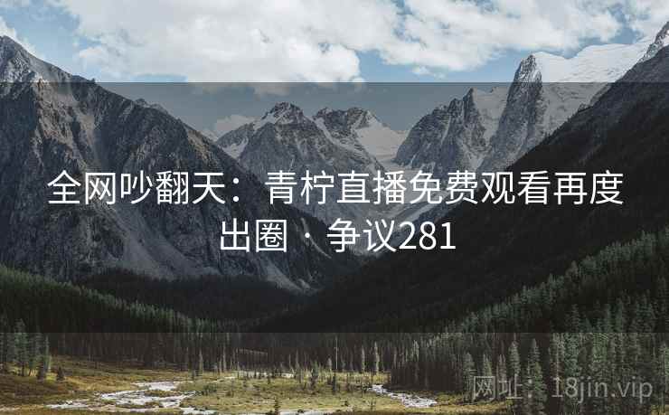 全网吵翻天:青柠直播免费观看再度出圈 · 争议281 全网吵翻天:青柠直播免费观看再度出圈 · 争议281