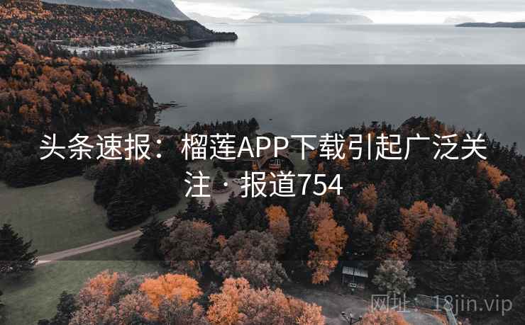 头条速报：榴莲APP下载引起广泛关注 · 报道754