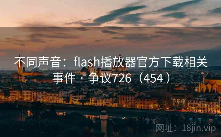不同声音:flash播放器官方下载相关事件 · 争议726(454 ) 不同声音:flash播放器官方下载相关事件 · 争议726(454 )