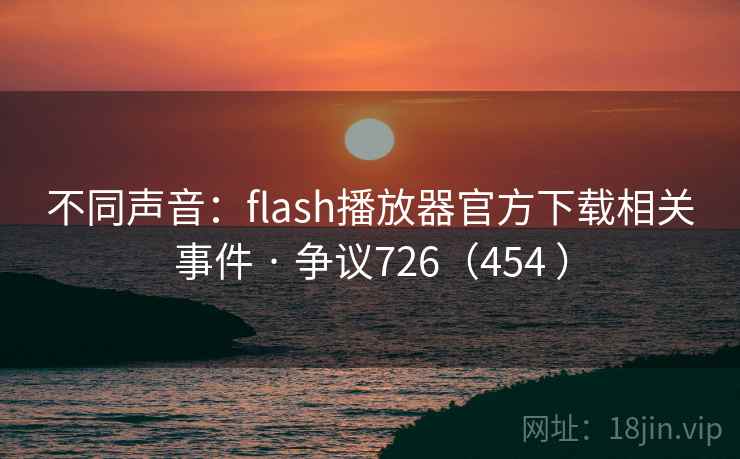 不同声音:flash播放器官方下载相关事件 · 争议726(454 ) 不同声音:flash播放器官方下载相关事件 · 争议726(454 )