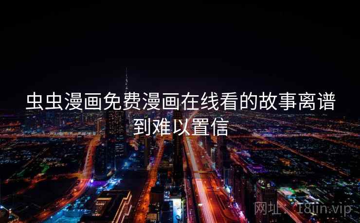 虫虫漫画免费漫画在线看的故事离谱到难以置信 虫虫漫画免费漫画在线看的故事离谱到难以置信