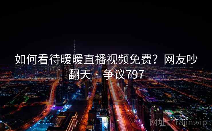 如何看待暖暖直播视频免费?网友吵翻天 · 争议797 如何看待暖暖直播视频免费?网友吵翻天 · 争议797