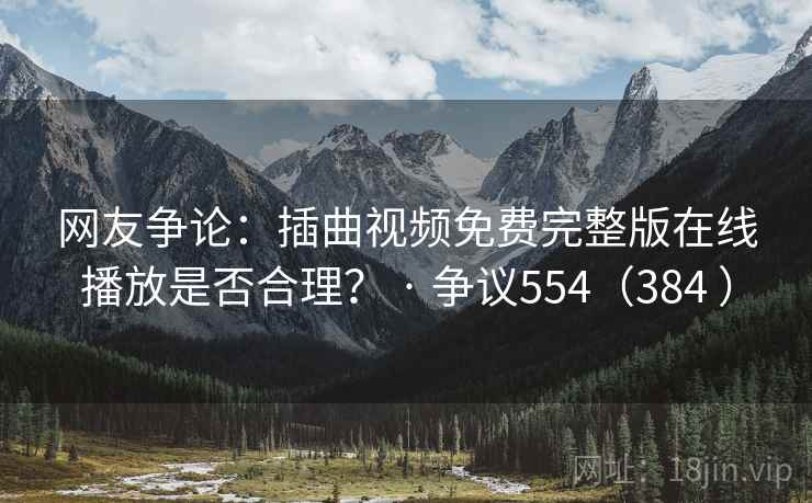 网友争论:插曲视频免费完整版在线播放是否合理? · 争议554(384 ) 网友争论:插曲视频免费完整版在线播放是否合理? · 争议554(384 )