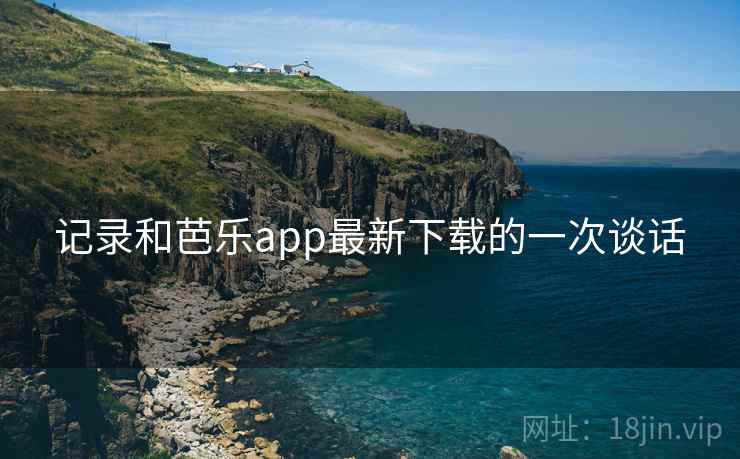 记录和芭乐app最新下载的一次谈话