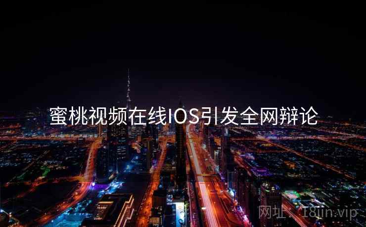 蜜桃视频在线IOS引发全网辩论 蜜桃视频在线IOS引发全网辩论