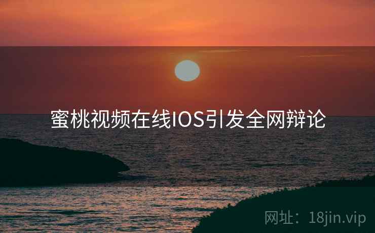 蜜桃视频在线IOS引发全网辩论 蜜桃视频在线IOS引发全网辩论
