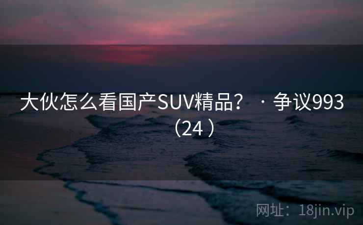 大伙怎么看国产SUV精品? · 争议993(24 ) 大伙怎么看国产SUV精品? · 争议993(24 )