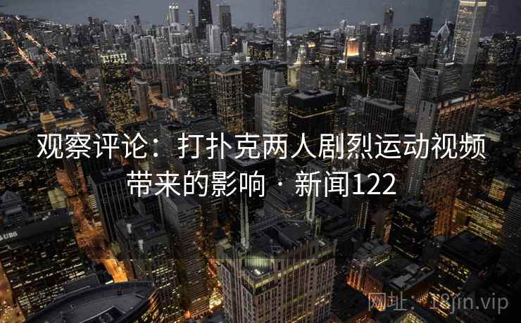 观察评论:打扑克两人剧烈运动视频带来的影响 · 新闻122 观察评论:打扑克两人剧烈运动视频带来的影响 · 新闻122