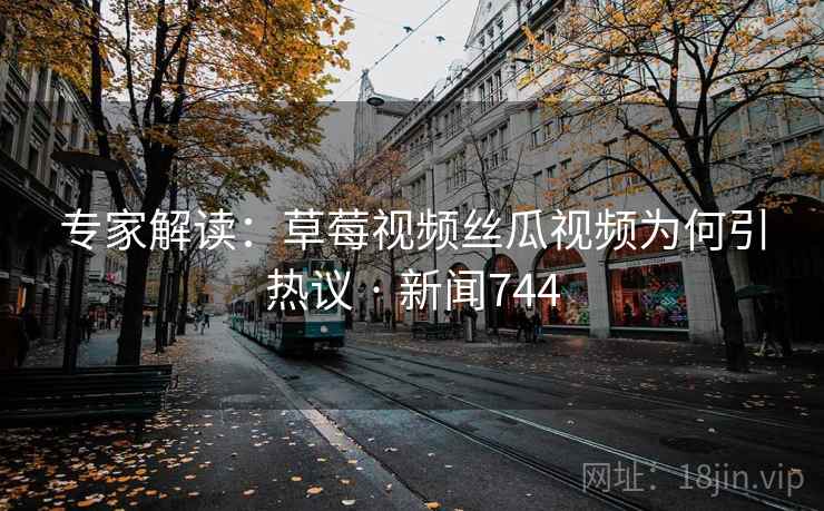 专家解读:草莓视频丝瓜视频为何引热议 · 新闻744 专家解读:草莓视频丝瓜视频为何引热议 · 新闻744