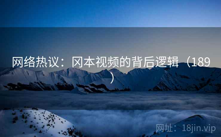 网络热议:冈本视频的背后逻辑(189 ) 网络热议:冈本视频的背后逻辑(189 )