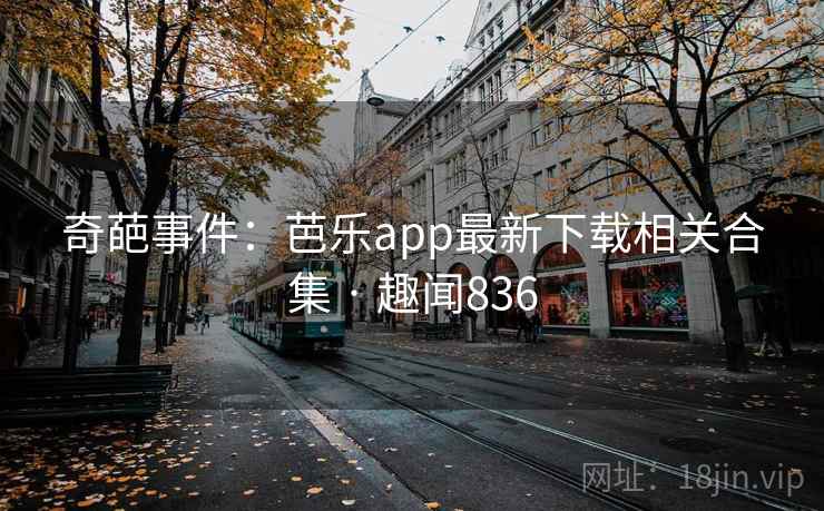 奇葩事件：芭乐app最新下载相关合集 · 趣闻836