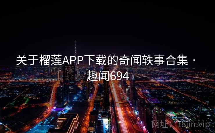关于榴莲APP下载的奇闻轶事合集 · 趣闻694 关于榴莲APP下载的奇闻轶事合集 · 趣闻694