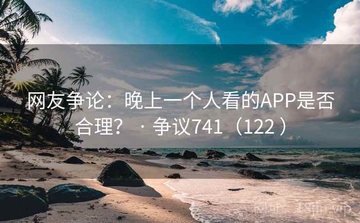 网友争论:晚上一个人看的APP是否合理? · 争议741(122 ) 网友争论:晚上一个人看的APP是否合理? · 争议741(122 )
